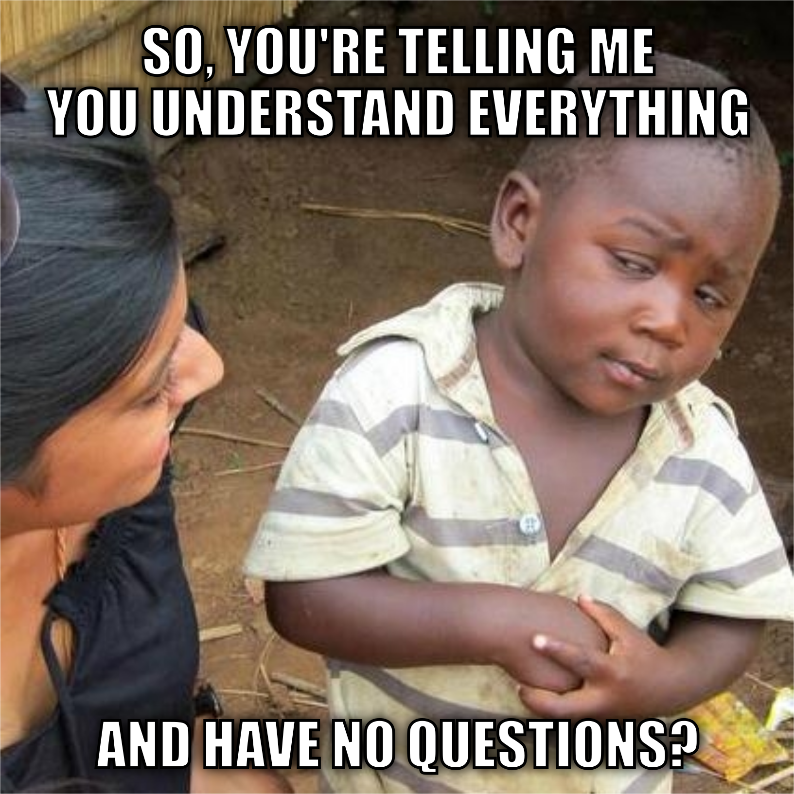So, you're telling me you understand everything and have no questions?